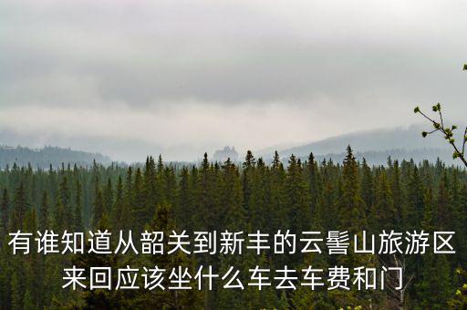 有誰知道從韶關到新豐的云髻山旅游區來回應該坐什么車去車費和門