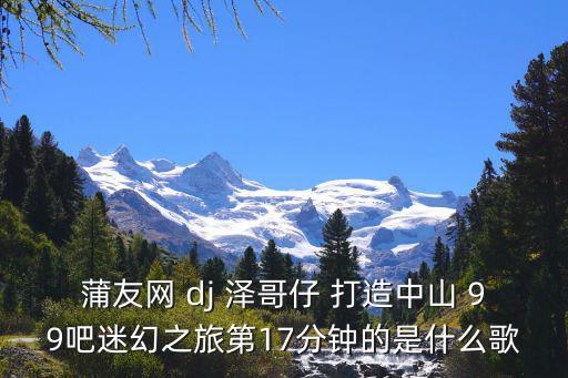 廣州蒲友網(wǎng)，蒲友網(wǎng) dj 澤哥仔 打造中山 99吧迷幻之旅第17分鐘的是什么歌