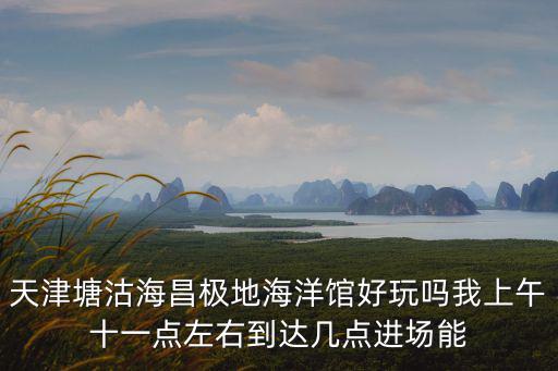 海昌海洋公園攻略，天津塘沽海昌極地海洋館好玩嗎我上午十一點左右到達幾點進場能