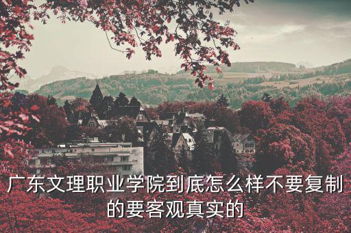 廣東文理職業學校，對于廣東文理職業學院評價怎么樣