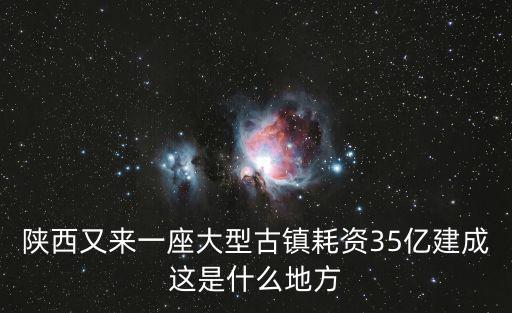 陜西又來一座大型古鎮(zhèn)耗資35億建成這是什么地方