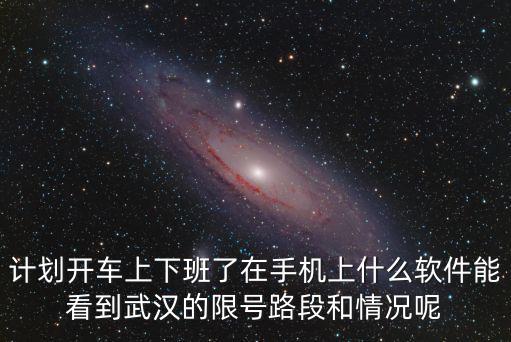 計(jì)劃開車上下班了在手機(jī)上什么軟件能看到武漢的限號路段和情況呢