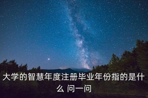 大學(xué)的智慧年度注冊畢業(yè)年份指的是什么 問一問