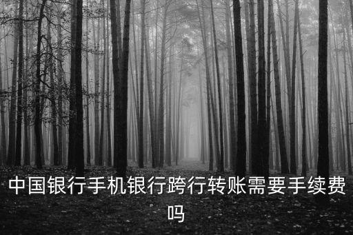 中國銀行手機銀行跨行轉賬需要手續費嗎