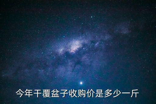 覆盆子價格，今年干覆盆子收購價是多少一斤