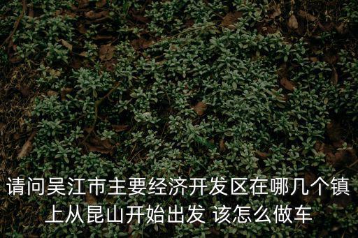 請問吳江市主要經(jīng)濟開發(fā)區(qū)在哪幾個鎮(zhèn)上從昆山開始出發(fā) 該怎么做車