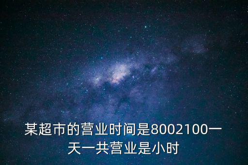 某超市的營業時間是8002100一天一共營業是小時