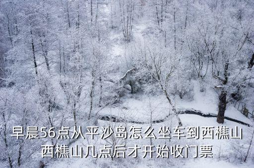 早晨56點從平沙島怎么坐車到西樵山西樵山幾點后才開始收門票