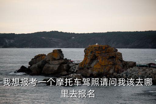 我想報考一個摩托車駕照請問我該去哪里去報名