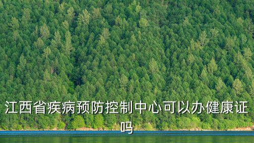 江西疾控中心，江西省疾病預(yù)防控制中心可以辦健康證嗎