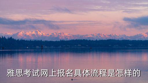 雅思考試網上報名具體流程是怎樣的