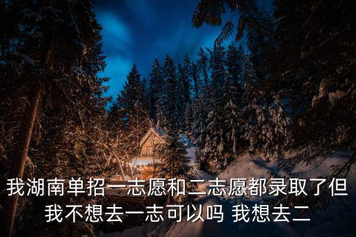 我湖南單招一志愿和二志愿都錄取了但我不想去一志可以嗎 我想去二