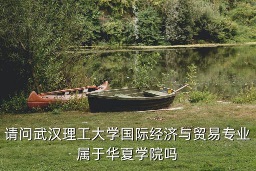 請問武漢理工大學國際經濟與貿易專業屬于華夏學院嗎