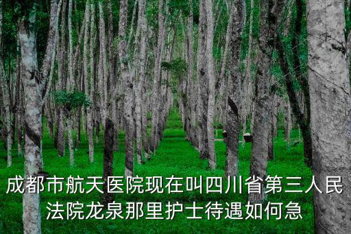 成都市航天醫院現在叫四川省第三人民法院龍泉那里護士待遇如何急