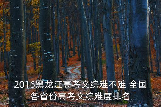 2016黑龍江高考文綜難不難 全國各省份高考文綜難度排名