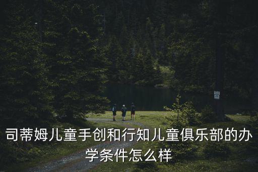 司蒂姆，司蒂姆兒童手創和行知兒童俱樂部的辦學條件怎么樣