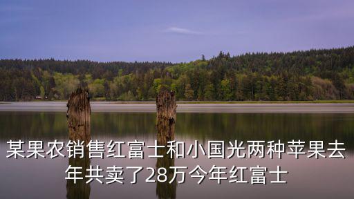 逍遙小果農，某果農銷售紅富士和小國光兩種蘋果去年共賣了28萬今年紅富士