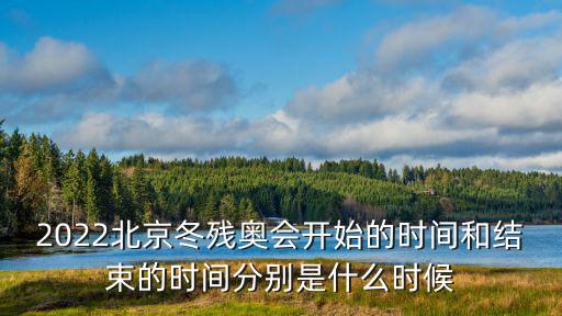 2022北京冬殘奧會開始的時間和結束的時間分別是什么時候
