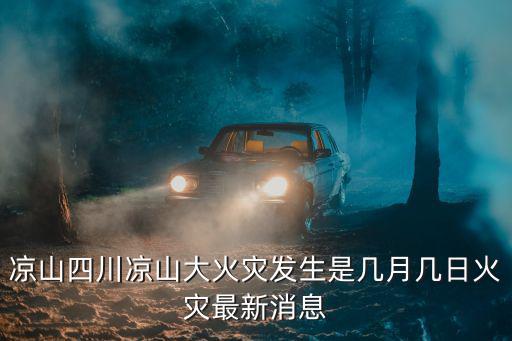 四川涼山火災，涼山四川涼山大火災發生是幾月幾日火災最新消息
