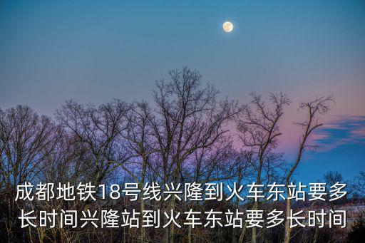 成都地鐵18號線興隆到火車東站要多長時間興隆站到火車東站要多長時間