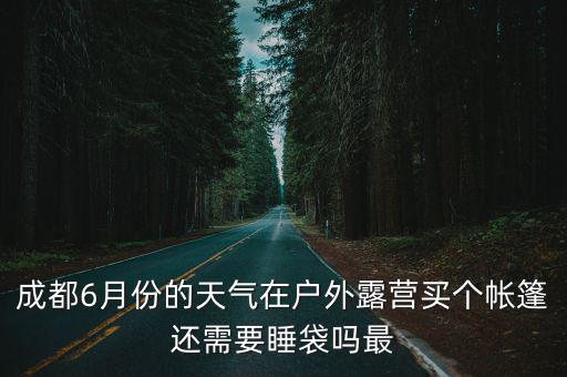 成都6月份的天氣在戶外露營買個帳篷還需要睡袋嗎最