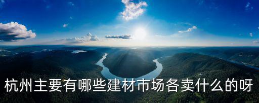杭州主要有哪些建材市場(chǎng)各賣什么的呀