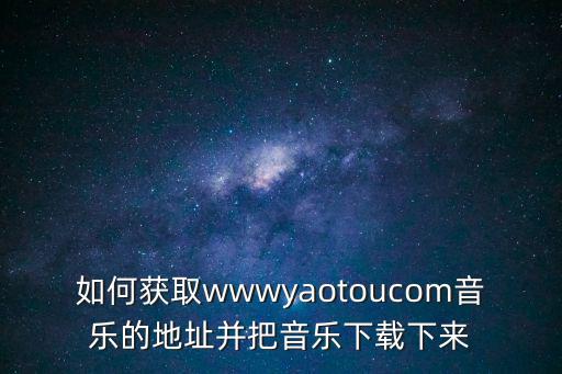 如何獲取wwwyaotoucom音樂的地址并把音樂下載下來