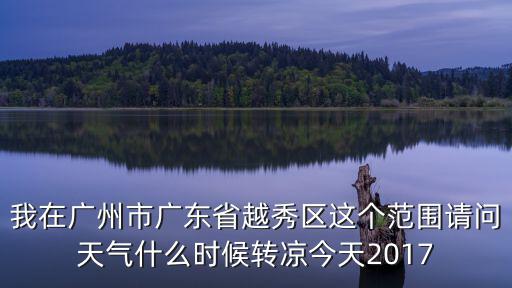 我在廣州市廣東省越秀區(qū)這個(gè)范圍請(qǐng)問天氣什么時(shí)候轉(zhuǎn)涼今天2017