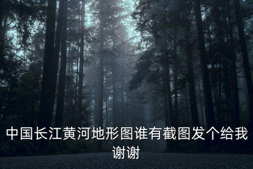 中國長江黃河地形圖誰有截圖發個給我謝謝