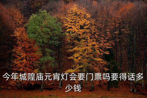 今年城隍廟元宵燈會要門票嗎要得話多少錢