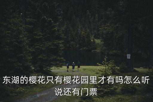 東湖的櫻花只有櫻花園里才有嗎怎么聽說還有門票