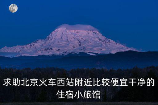 求助北京火車西站附近比較便宜干凈的住宿小旅館