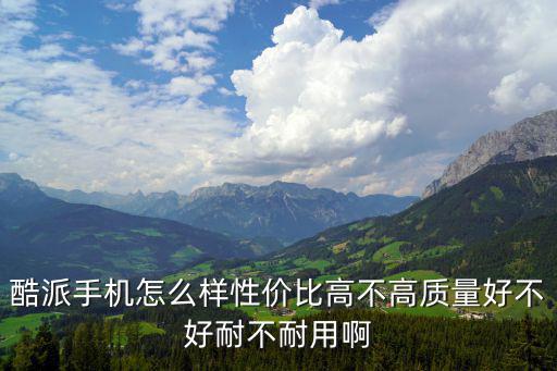 酷派手機怎么樣性價比高不高質量好不好耐不耐用啊