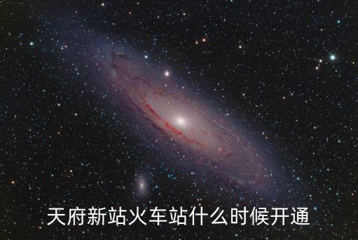 天府新站，天府新站火車站什么時候開通