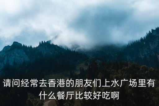 請問經常去香港的朋友們上水廣場里有什么餐廳比較好吃啊