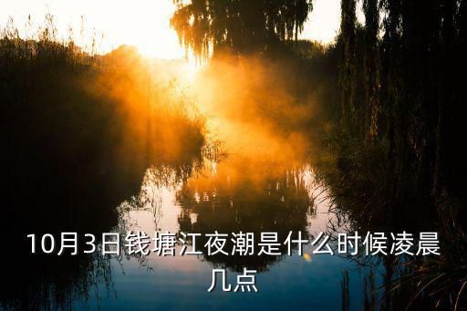錢(qián)塘江夜游，10月3日錢(qián)塘江夜潮是什么時(shí)候凌晨幾點(diǎn)