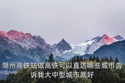 湖州高鐵站做高鐵可以直達哪些城市告訴我大中型城市就好