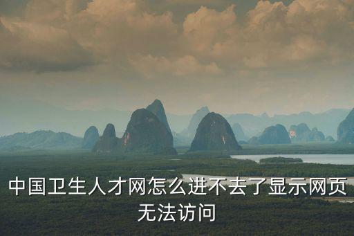 中國衛生考試網，中國衛生人才網怎么進不去了顯示網頁無法訪問