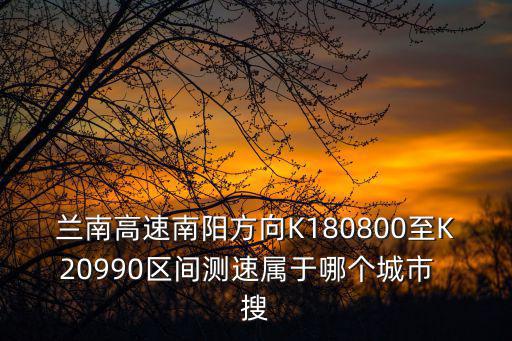 蘭南高速南陽(yáng)方向K180800至K20990區(qū)間測(cè)速屬于哪個(gè)城市  搜