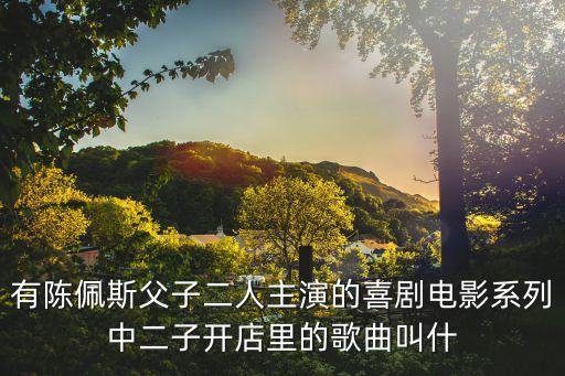 有陳佩斯父子二人主演的喜劇電影系列中二子開店里的歌曲叫什