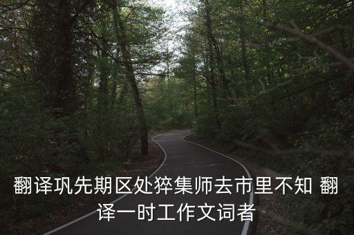 翻譯鞏先期區處猝集師去市里不知 翻譯一時工作文詞者