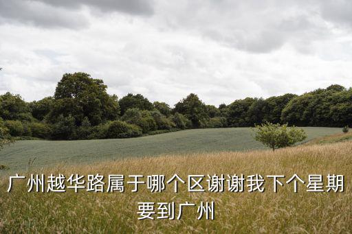 越華路，廣州越華路屬于哪個區(qū)謝謝我下個星期要到廣州