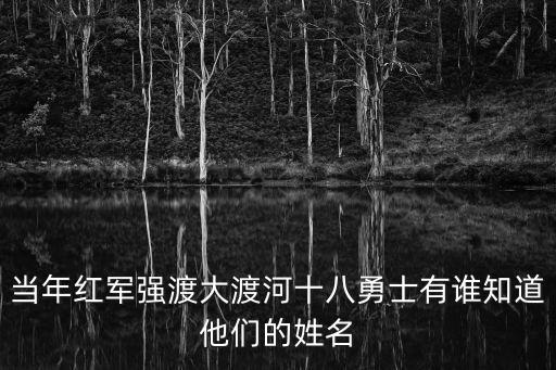 當年紅軍強渡大渡河十八勇士有誰知道他們的姓名