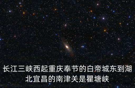 長江三峽西起重慶奉節的白帝城東到湖北宜昌的南津關是瞿塘峽