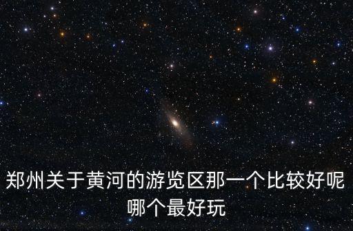 鄭州關于黃河的游覽區那一個比較好呢哪個最好玩