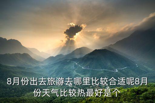 8月份出去旅游去哪里比較合適呢8月份天氣比較熱最好是個