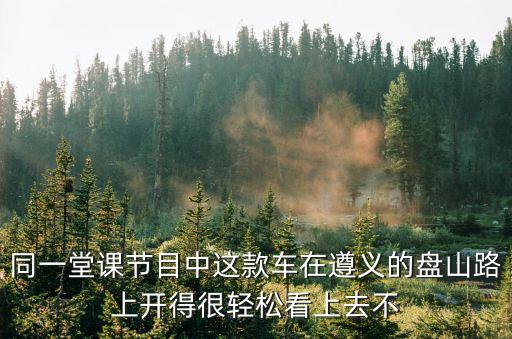 同一堂課回放，同一堂課節(jié)目中這款車在遵義的盤山路上開得很輕松看上去不