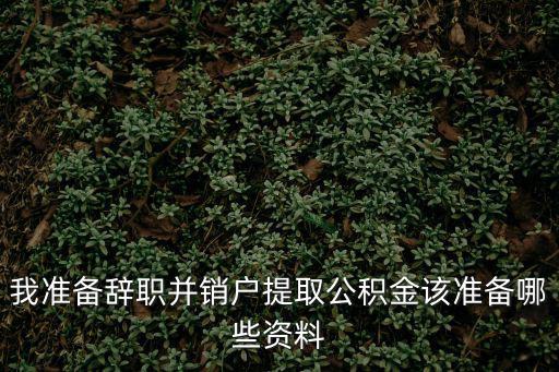 我準備辭職并銷戶提取公積金該準備哪些資料