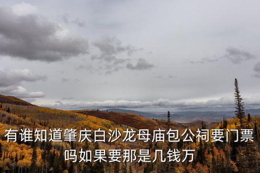 有誰知道肇慶白沙龍母廟包公祠要門票嗎如果要那是幾錢萬