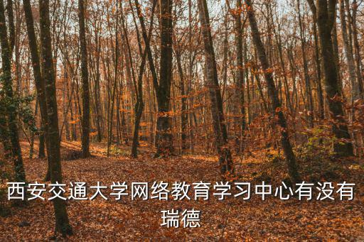 西安交通大學網絡教育學習中心有沒有瑞德